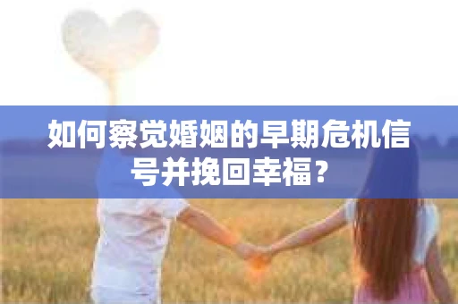 如何察觉婚姻的早期危机信号并挽回幸福？