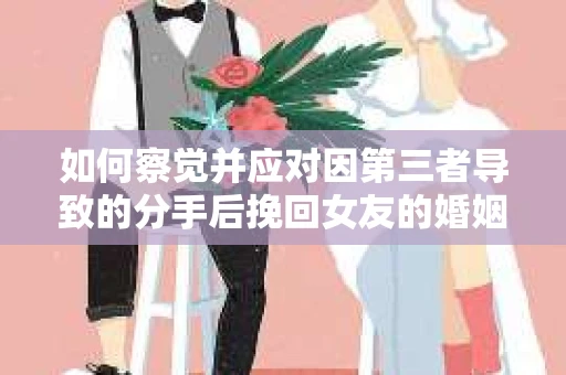 如何察觉并应对因第三者导致的分手后挽回女友的婚姻危机信号？