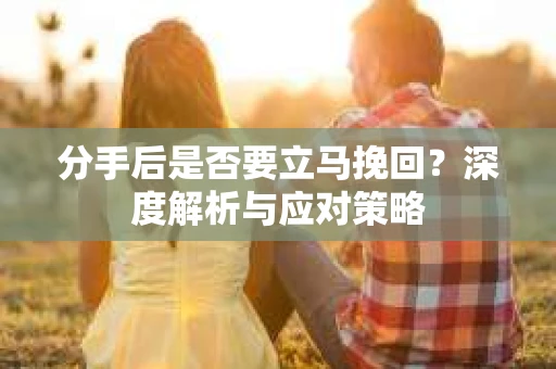 分手后是否要立马挽回？深度解析与应对策略