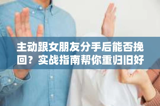 主动跟女朋友分手后能否挽回？实战指南帮你重归旧好