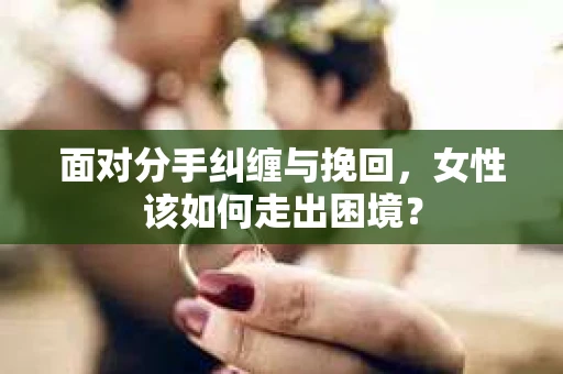 面对分手纠缠与挽回，女性该如何走出困境？