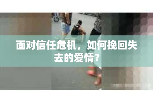 面对信任危机，如何挽回失去的爱情？