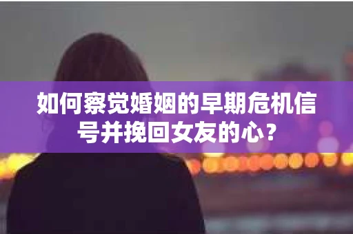 如何察觉婚姻的早期危机信号并挽回女友的心？