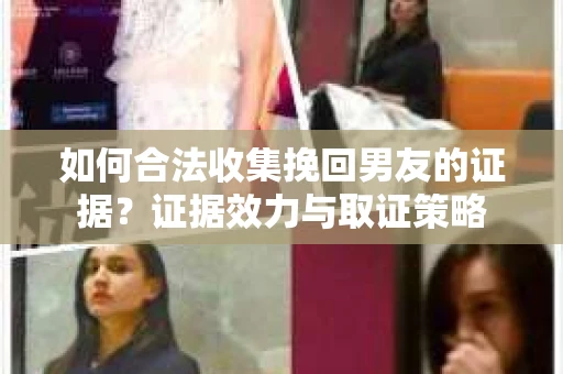 如何合法收集挽回男友的证据?证据效力与取证策略 如何合法收集挽回男友的证据?证据效力与取证策略