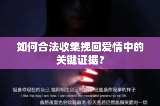 如何合法收集挽回爱情中的关键证据？