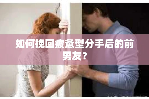 如何挽回疲惫型分手后的前男友？