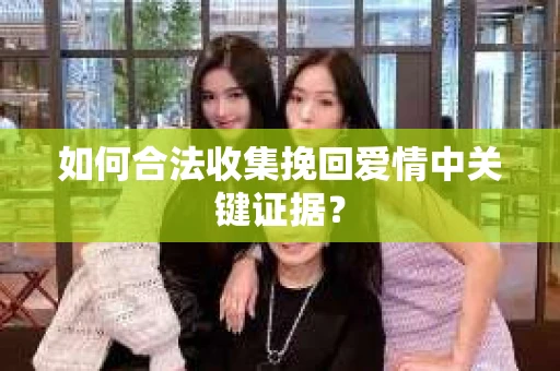 如何合法收集挽回爱情中关键证据？