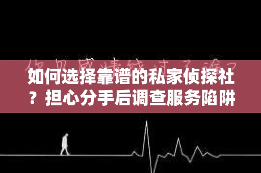 如何选择靠谱的私家侦探社？担心分手后调查服务陷阱怎么办？