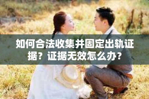 如何合法收集并固定出轨证据？证据无效怎么办？