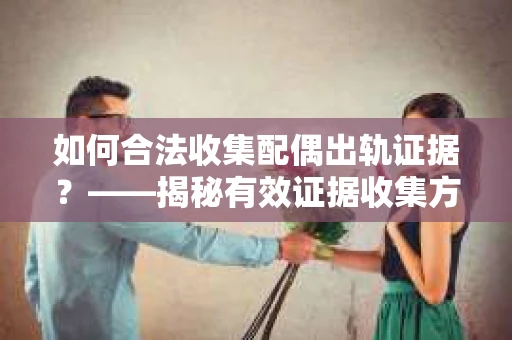 如何合法收集配偶出轨证据？——揭秘有效证据收集方案