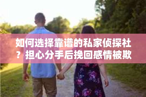 如何选择靠谱的私家侦探社？担心分手后挽回感情被欺骗怎么办？