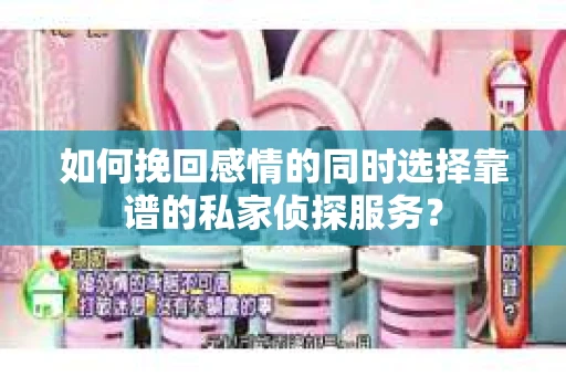 如何挽回感情的同时选择靠谱的私家侦探服务？