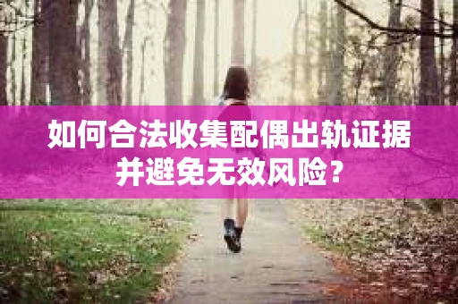 如何合法收集配偶出轨证据并避免无效风险？