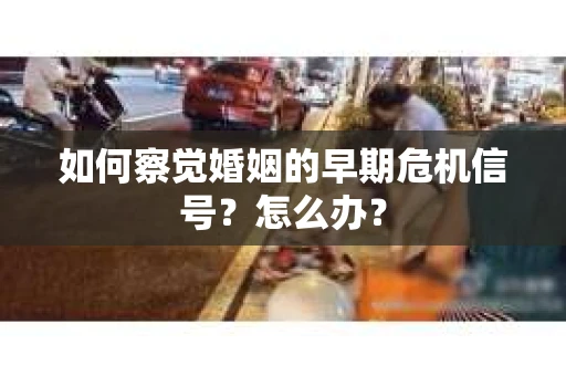 如何察觉婚姻的早期危机信号？怎么办？