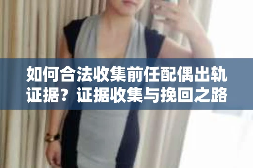 如何合法收集前任配偶出轨证据？证据收集与挽回之路怎么办？