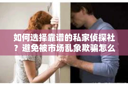 如何选择靠谱的私家侦探社？避免被市场乱象欺骗怎么办？