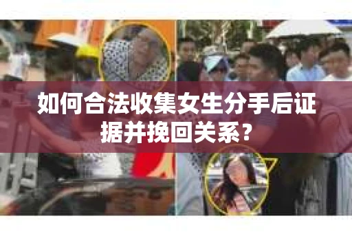 如何合法收集女生分手后证据并挽回关系？