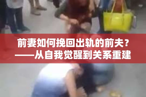 前妻如何挽回出轨的前夫？——从自我觉醒到关系重建的全面指南