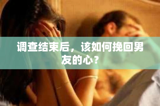 调查结束后，该如何挽回男友的心？