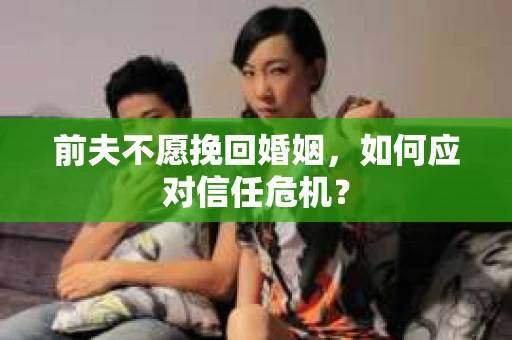 前夫不愿挽回婚姻，如何应对信任危机？