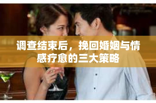 调查结束后，挽回婚姻与情感疗愈的三大策略