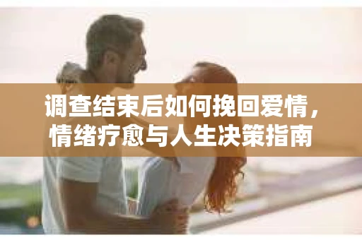 调查结束后如何挽回爱情，情绪疗愈与人生决策指南