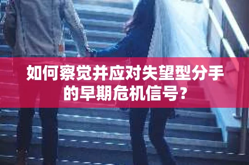 如何察觉并应对失望型分手的早期危机信号？