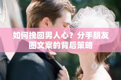 如何挽回男人心？分手朋友圈文案的背后策略