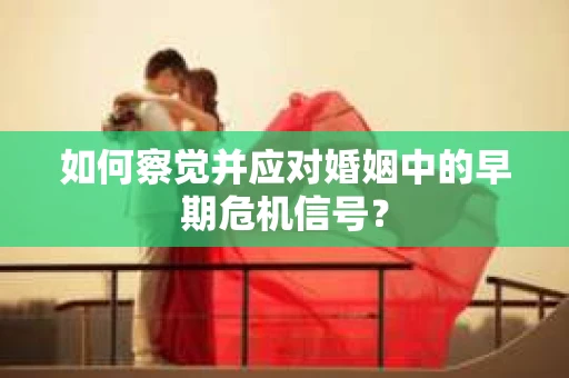 如何察觉并应对婚姻中的早期危机信号？