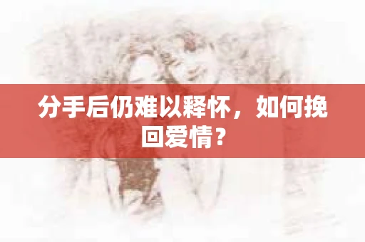 分手后仍难以释怀，如何挽回爱情？