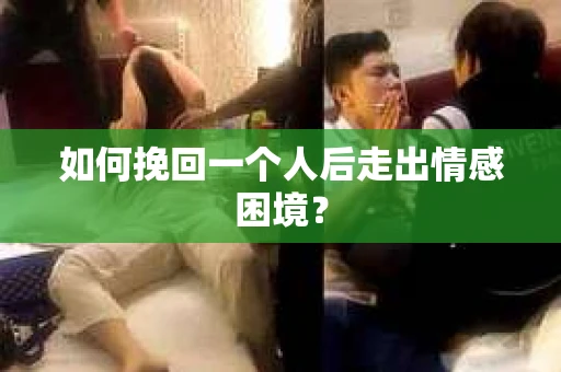 如何挽回一个人后走出情感困境？