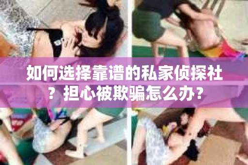 如何选择靠谱的私家侦探社?担心被欺骗怎么办? 如何选择靠谱的私家侦探社?担心被欺骗怎么办?