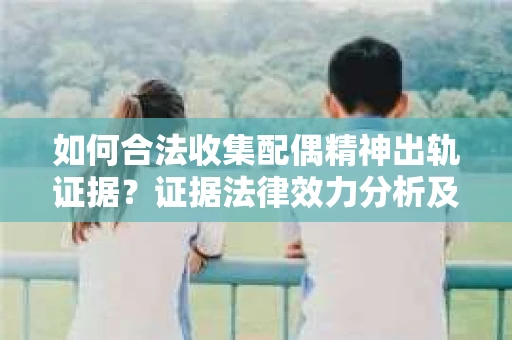 如何合法收集配偶精神出轨证据？证据法律效力分析及合法取证方法
