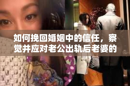 如何挽回婚姻中的信任，察觉并应对老公出轨后老婆的危机信号
