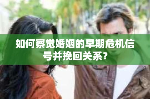 如何察觉婚姻的早期危机信号并挽回关系？