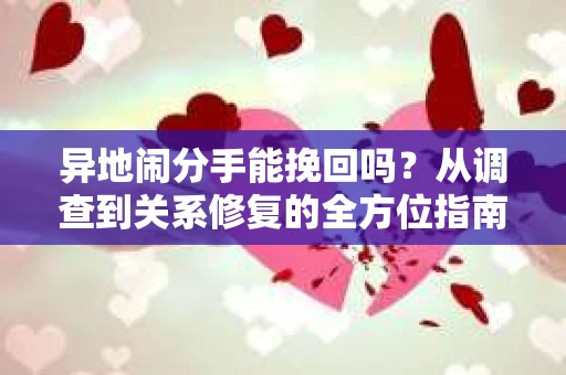 异地闹分手能挽回吗？从调查到关系修复的全方位指南