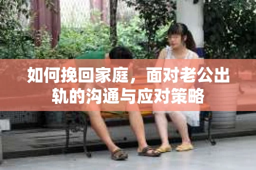 如何挽回家庭，面对老公出轨的沟通与应对策略