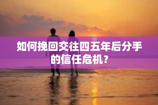 如何挽回交往四五年后分手的信任危机？