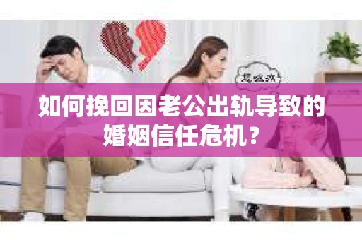 如何挽回因老公出轨导致的婚姻信任危机？