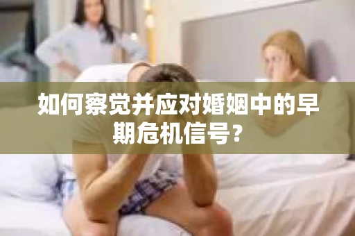 如何察觉并应对婚姻中的早期危机信号？