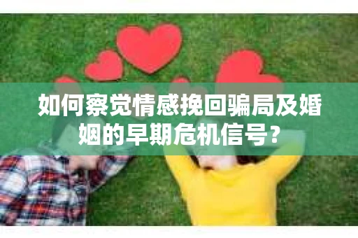 如何察觉情感挽回骗局及婚姻的早期危机信号？