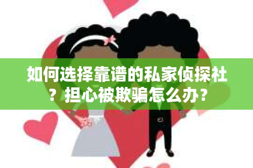 如何选择靠谱的私家侦探社？担心被欺骗怎么办？