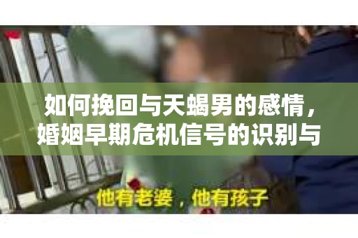 如何挽回与天蝎男的感情，婚姻早期危机信号的识别与应对