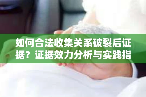如何合法收集关系破裂后证据？证据效力分析与实践指南