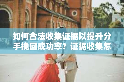 如何合法收集证据以提升分手挽回成功率？证据收集怎么办？