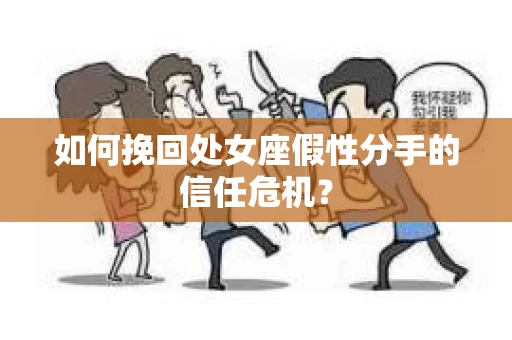 如何挽回处女座假性分手的信任危机？