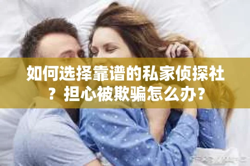 如何选择靠谱的私家侦探社？担心被欺骗怎么办？