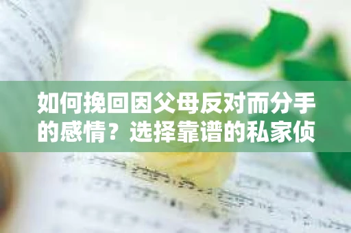 如何挽回因父母反对而分手的感情？选择靠谱的私家侦探社怎么办？