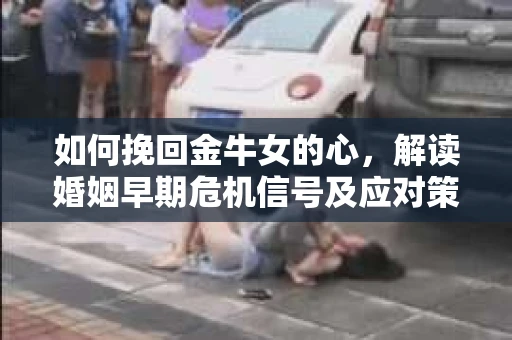 如何挽回金牛女的心，解读婚姻早期危机信号及应对策略