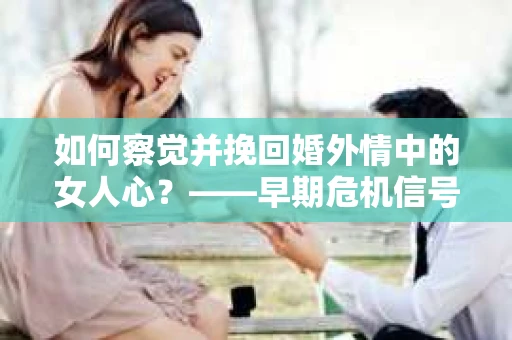 如何察觉并挽回婚外情中的女人心？——早期危机信号与干预策略
